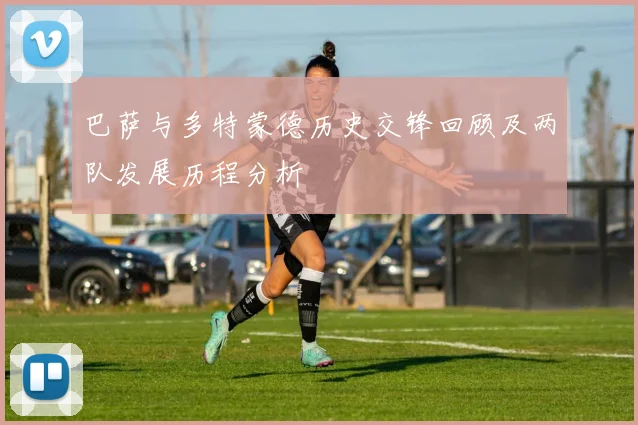 巴萨与多特蒙德历史交锋回顾及两队发展历程分析