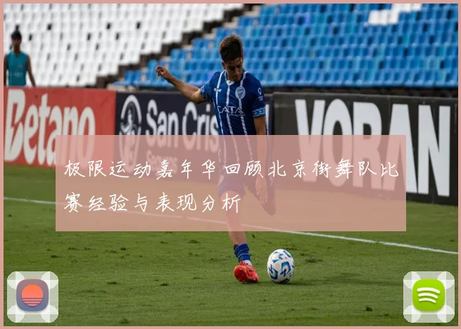 极限运动嘉年华回顾北京街舞队比赛经验与表现分析