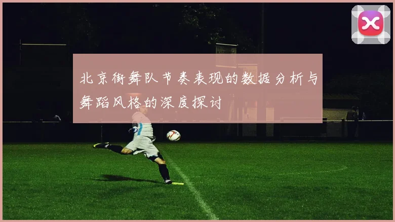 北京街舞队节奏表现的数据分析与舞蹈风格的深度探讨