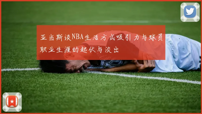 亚当斯谈NBA生活方式吸引力与球员职业生涯的起伏与淡出