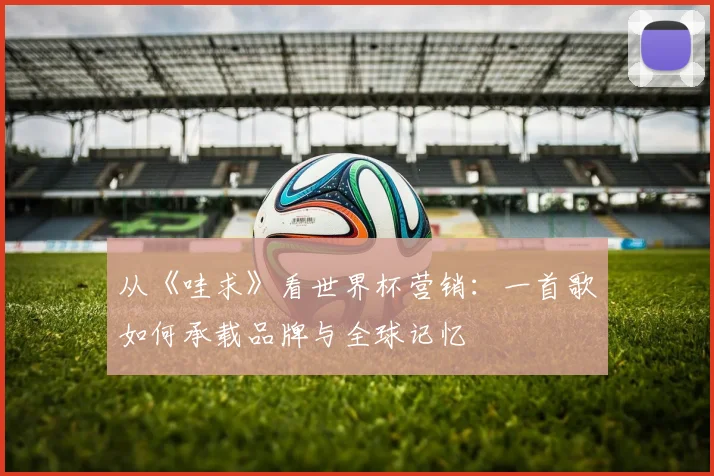 从《哇求》看世界杯营销：一首歌如何承载品牌与全球记忆