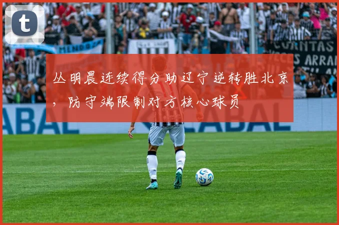丛明晨连续得分助辽宁逆转胜北京，防守端限制对方核心球员