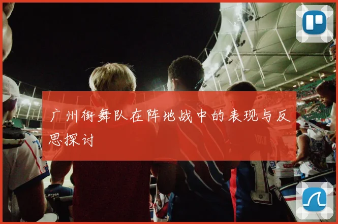 广州街舞队在阵地战中的表现与反思探讨