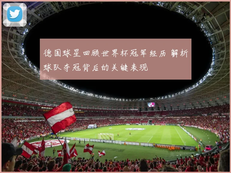 德国球星回顾世界杯冠军经历 解析球队夺冠背后的关键表现