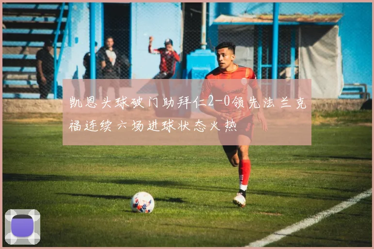 凯恩头球破门助拜仁2-0领先法兰克福连续六场进球状态火热