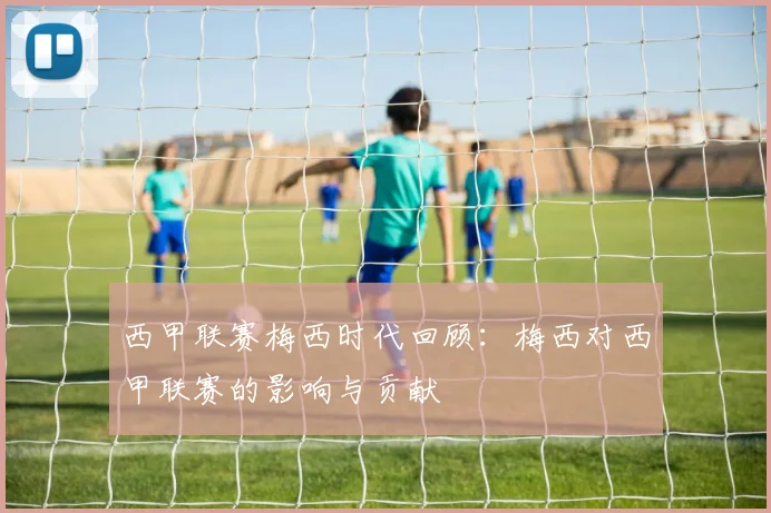 西甲联赛梅西时代回顾：梅西对西甲联赛的影响与贡献