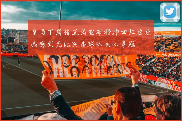 皇马下周将正式宣布穆帅回归这让我感到无比兴奋球队决心争冠