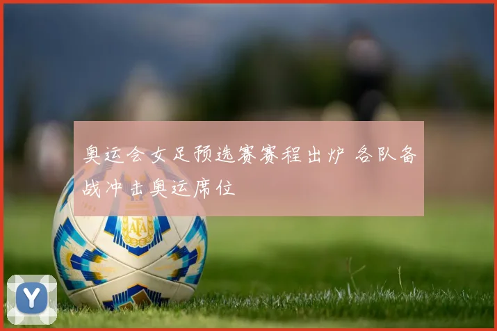 奥运会女足预选赛赛程出炉 各队备战冲击奥运席位