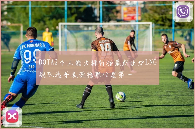 DOTA2个人能力排行榜最新出炉LNG战队选手表现抢眼位居第一