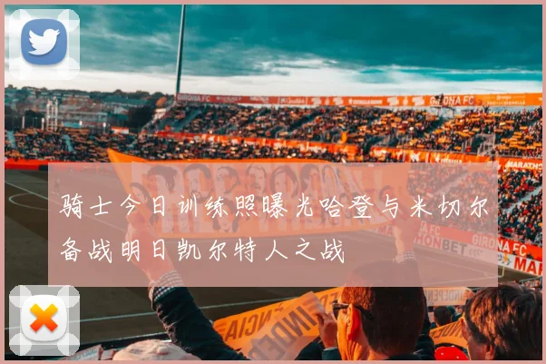 骑士今日训练照曝光哈登与米切尔备战明日凯尔特人之战