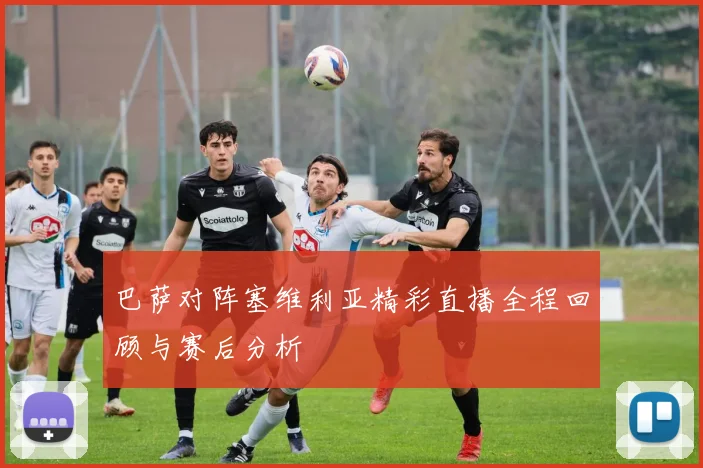 巴萨对阵塞维利亚精彩直播全程回顾与赛后分析